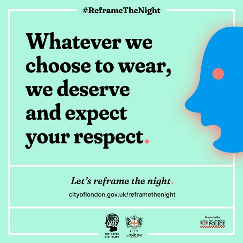 A Reframe The Night poster, depicting an abstract face saying 'Whatever we choose to wear, we deserve and expect your respect'. Underneath text reads 'Let's reframe the night. cityoflondon.gov.uk/reframethenight'. At the bottom of the poster are the Good Night Out, City of London and City of London Police logos.