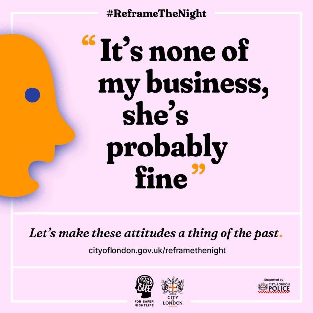 Here's another poster from our #ReframeTheNight mythbusting billboard campaign with City of London Corporation! Aimed at bystanders - we hope it encourages people stand up and challenge harmful attitudes and behaviour when they see them.⁠
⁠
First seen in Hackney as part of our 2020 collaboration, we have expanded the messaging to cover some broader contexts across nightlife, transport, the workplace and more. ⁠
⁠
Reframe The Night is a reference to the Reclaim The Night marches which were first organised by The Leeds Revolutionary Feminist Group in 1977. The marches were a response to the police’s assertion that to avoid sexual harassment, women should only go out at night if it was absolutely necessary. In response, protestors held signs up with messages like “No Curfew on Women - Curfew on Men”. ⁣⁣⁣⁠
⁠
⁠
⁣⁣⁠
#GoodNightOutCampaign #ConsentCulture #EndingHarassment #Grassroots #Feminism #Women #London #Music #TimesUp #Venue #Consent #Training