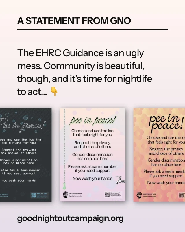 The EHRC Guidance is an ugly mess. Community is beautiful, though, and we still have a chance to act. Parliament has until Tuesday 30th June to reject the EHRC draft code, and you can join the campaign by demanding your local MP opposes the guidance (see the draft template email linked in bio). 

We’re updating our 2021 ‘We all Need the Toilet’ toolkit for venues with added legal input to reflect the current stakes and new creative ways to stand up for trans and nonbinary customers. We will soon share the latest version.

Making loos all-gender in practice is a sensible way to reduce harm in this climate: starting next month, we will deliver a pack of ‘Pee in Peace’ posters free to any UK venue or event. Just ask!

Careful team conversations on respect, dignity, and challenging harassment are a must. No venue has to exclude or out trans and nonbinary customers. We’ll continue to support 200+ GNO trained venues to do their best in this pivotal moment.

🎨: posters designed by @nostalgia.nausea 
📧: contact info@goodnightoutcampaign.org to request your poster

Image description in alt text
